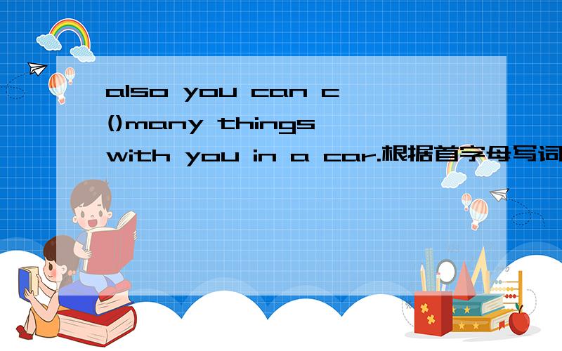 also you can c()many things with you in a car.根据首字母写词