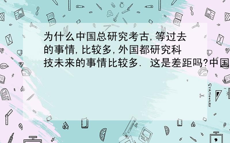 为什么中国总研究考古,等过去的事情,比较多,外国都研究科技未来的事情比较多. 这是差距吗?中国总研究什么5000年文化,这那的,国外研究未来,UFO,太空研究,的比较多?