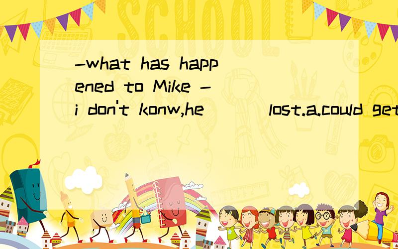 -what has happened to Mike -i don't konw,he ___lost.a.could get b.might get c.can have gotd.may have got写出原因!