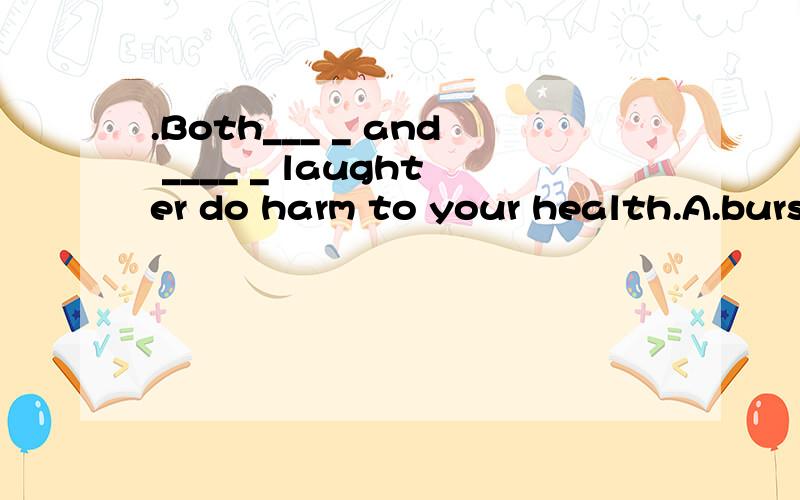 .Both___ _ and ____ _ laughter do harm to your health.A.burst out crying;burst into B.to burst out tears;to burst intoC.bursting into tears; bursting into D.bursting into crying;bursting out为什么用原形?