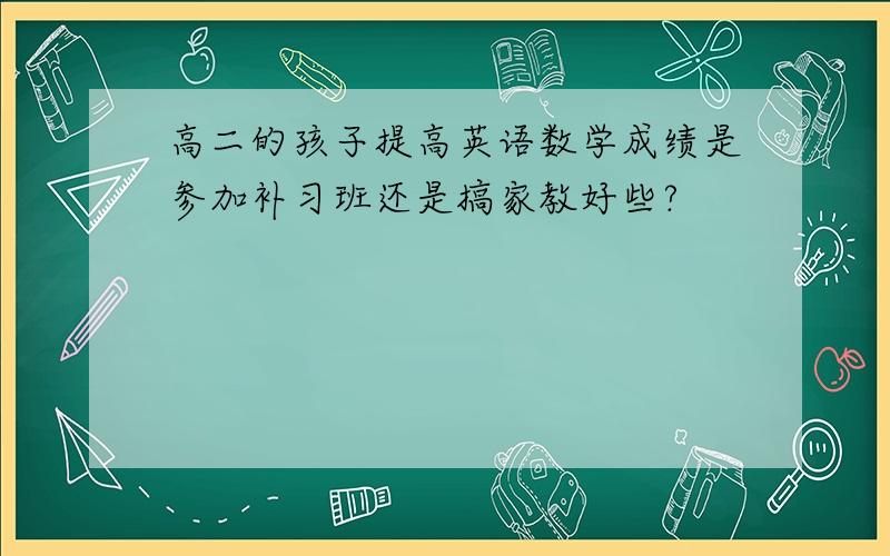 高二的孩子提高英语数学成绩是参加补习班还是搞家教好些?