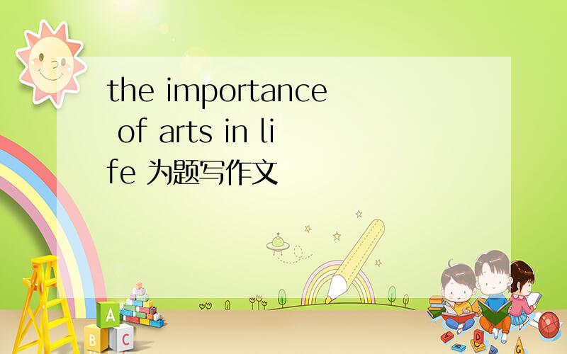 the importance of arts in life 为题写作文