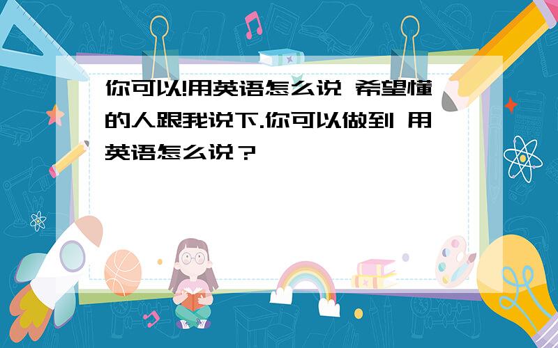 你可以!用英语怎么说 希望懂的人跟我说下.你可以做到 用英语怎么说？