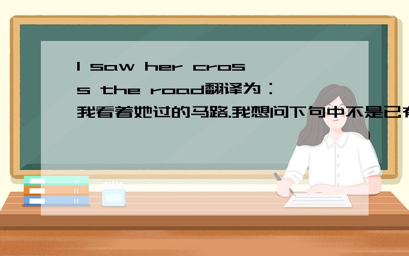 I saw her cross the road翻译为：我看着她过的马路.我想问下句中不是已有了动词saw为什么还出现个第二个动词cross?这个cross是不是过去分词来的?只是跟原形一致?cross the road作宾补,补充说明宾语he