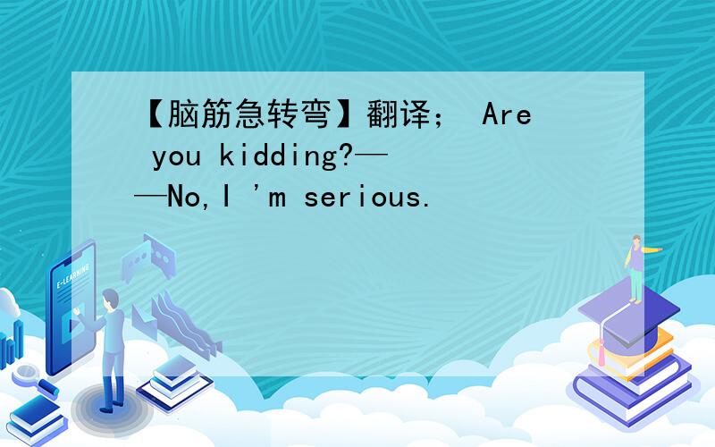 【脑筋急转弯】翻译； Are you kidding?——No,I 'm serious.