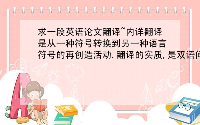 求一段英语论文翻译~内详翻译是从一种符号转换到另一种语言符号的再创造活动.翻译的实质,是双语间意义的对应转换.不可否认,当前片名在这意义转换的过程中,存在良莠不分的现象,但因各