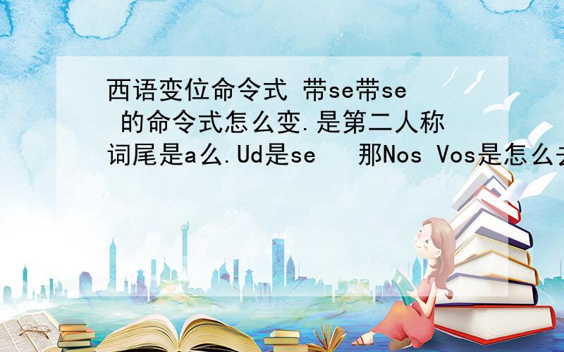 西语变位命令式 带se带se 的命令式怎么变.是第二人称词尾是a么.Ud是se   那Nos Vos是怎么去字母变的