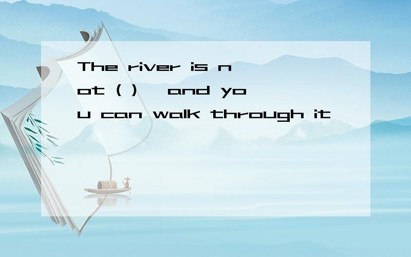 The river is not ( ) ,and you can walk through it