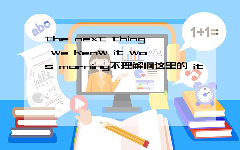 the next thing we kenw it was morning不理解啊这里的 it