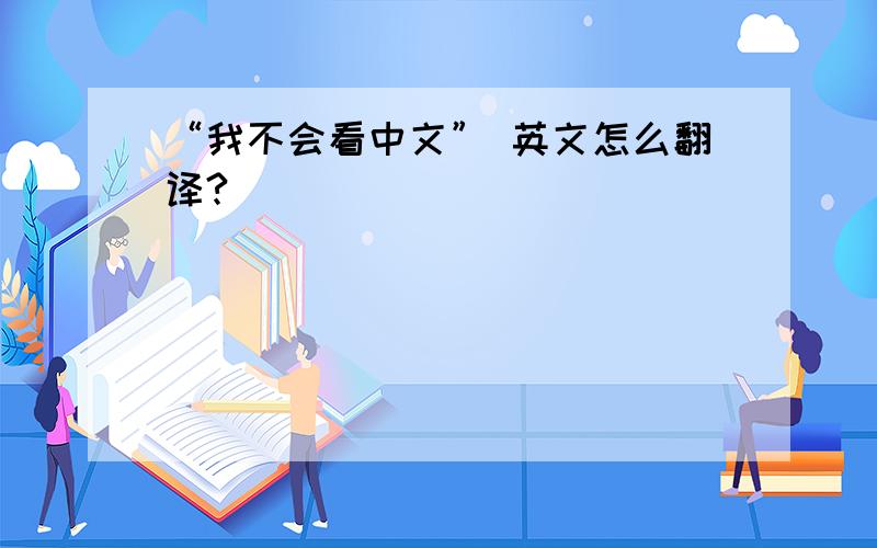 “我不会看中文” 英文怎么翻译?