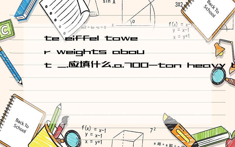 te eiffel tower weights about _.应填什么.a.700-ton heavy b.700 tons in weight c.700 tons d.700-ton-heavy选什么