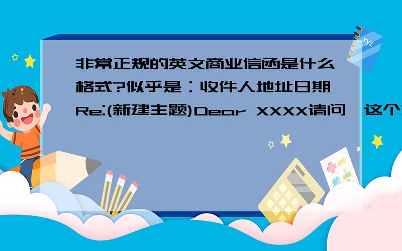 非常正规的英文商业信函是什么格式?似乎是：收件人地址日期Re:(新建主题)Dear XXXX请问,这个格式对吗?