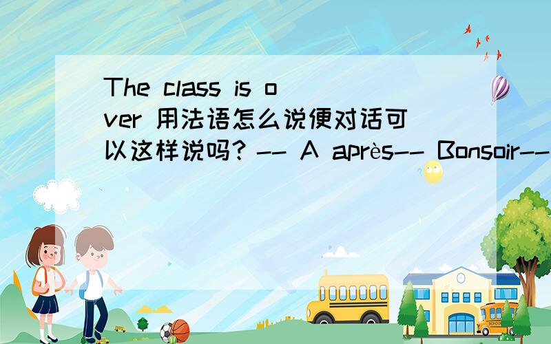 The class is over 用法语怎么说便对话可以这样说吗？-- A après-- Bonsoir-- Bonsoir