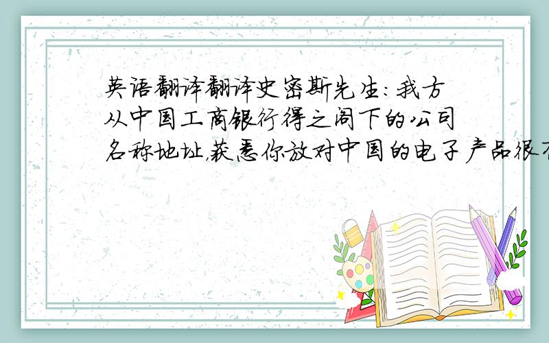 英语翻译翻译史密斯先生：我方从中国工商银行得之阁下的公司名称地址，获悉你放对中国的电子产品很有兴趣。我公司执着电子产品多年，产品质量好，远销海外。进来不断有澳大利亚新