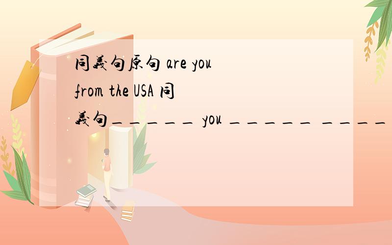 同义句原句 are you from the USA 同义句_____ you _____ ______ the USA