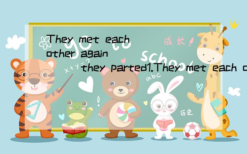 They met each other again______they parted1.They met each other again______they partedA.the place that B.the place where C.the place D.at the place where2.Can you say something about the way of solving the problem______you thought of just nowA.it B.t