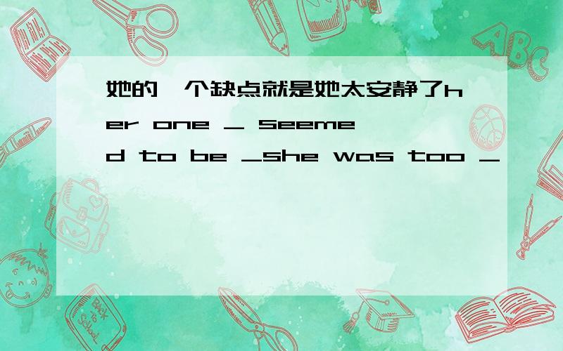 她的一个缺点就是她太安静了her one _ seemed to be _she was too _