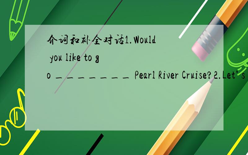 介词和补全对话1.Would you like to go _______ Pearl River Cruise?2.Let’s see the film ______ TV tonight.3.My sister is going to visit Tokyo _______ holiday,but I prefer ______ visit Rome.4.Beijing is a good place _______ visit.5.The woman has