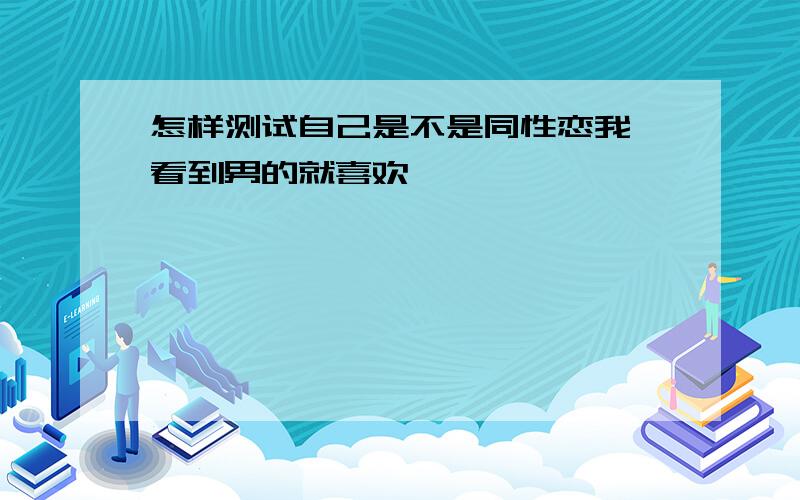 怎样测试自己是不是同性恋我一看到男的就喜欢