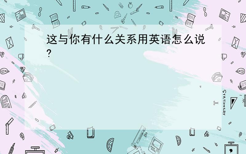 这与你有什么关系用英语怎么说?