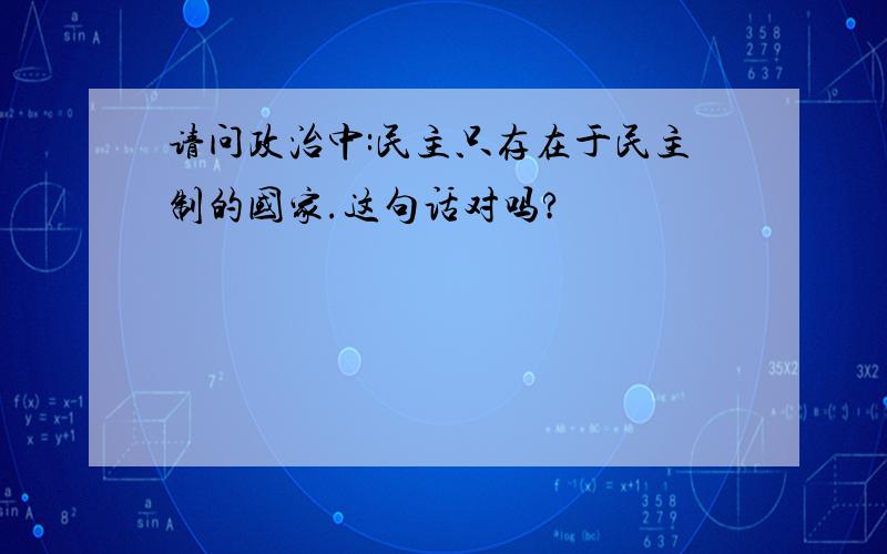 请问政治中:民主只存在于民主制的国家.这句话对吗?