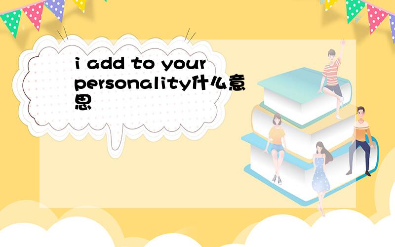 i add to your personality什么意思