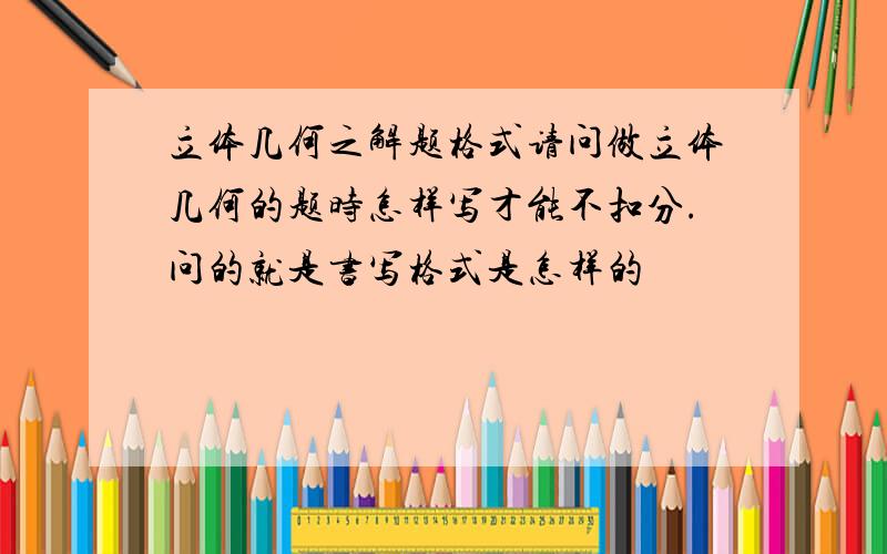 立体几何之解题格式请问做立体几何的题时怎样写才能不扣分.问的就是书写格式是怎样的