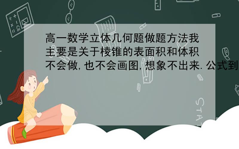 高一数学立体几何题做题方法我主要是关于棱锥的表面积和体积不会做,也不会画图,想象不出来.公式到能记住.问问大家,怎么办?急!