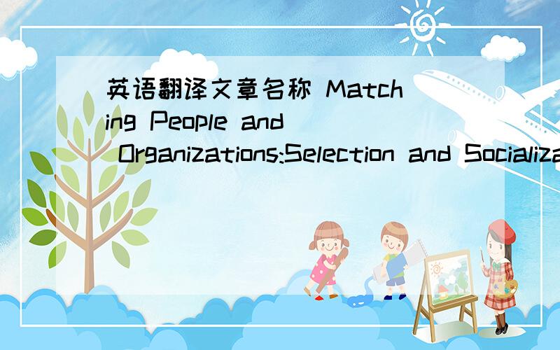 英语翻译文章名称 Matching People and Organizations:Selection and Socialization in Public Accounting Firms 在百度上就能找到这篇文章,