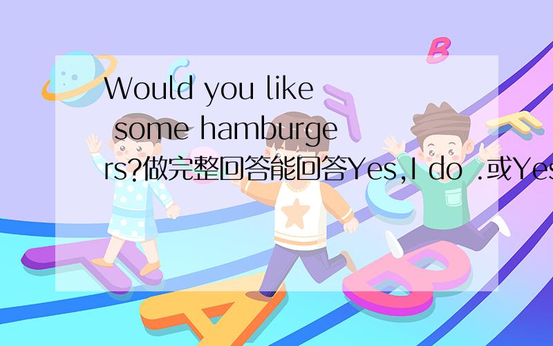 Would you like some hamburgers?做完整回答能回答Yes,I do .或Yes,l like it.或 No,I don't like them吗