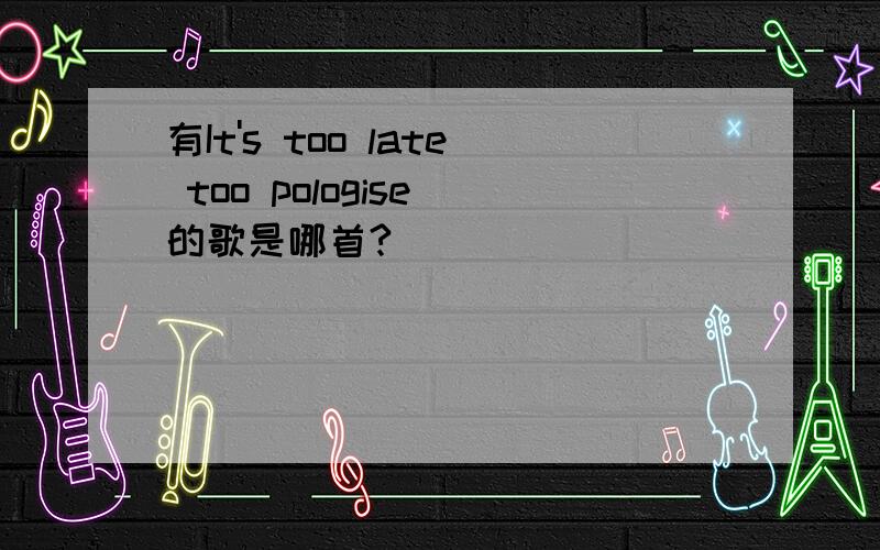 有It's too late too pologise 的歌是哪首?