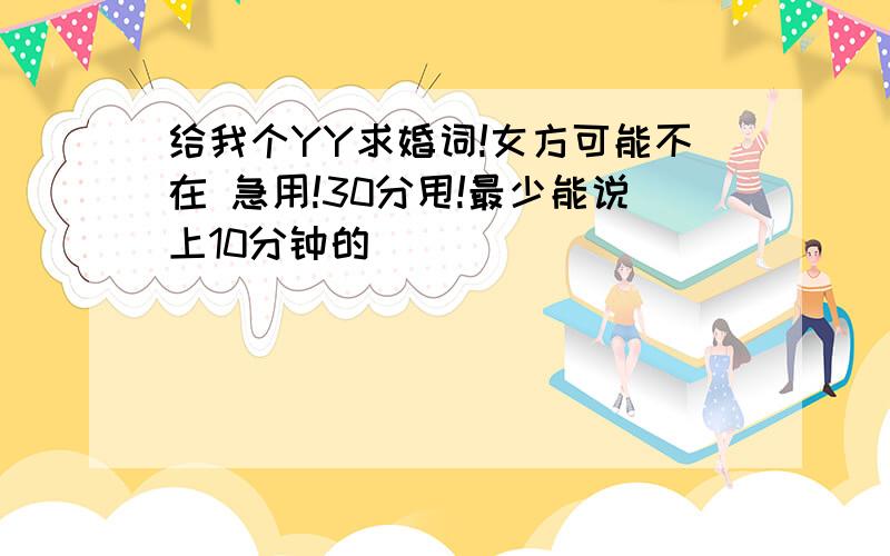 给我个YY求婚词!女方可能不在 急用!30分甩!最少能说上10分钟的