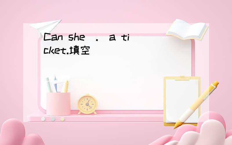 Can she(.)a ticket.填空