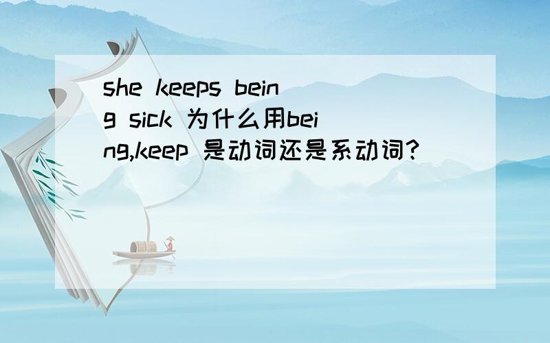 she keeps being sick 为什么用being,keep 是动词还是系动词?