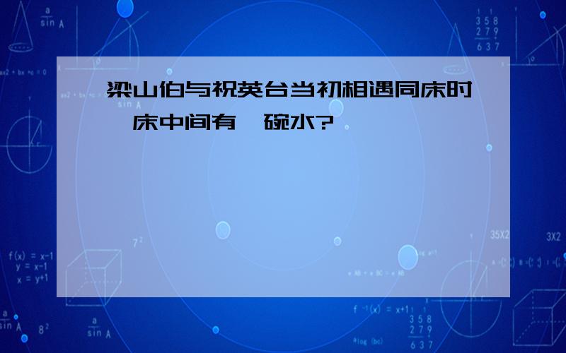 梁山伯与祝英台当初相遇同床时,床中间有一碗水?