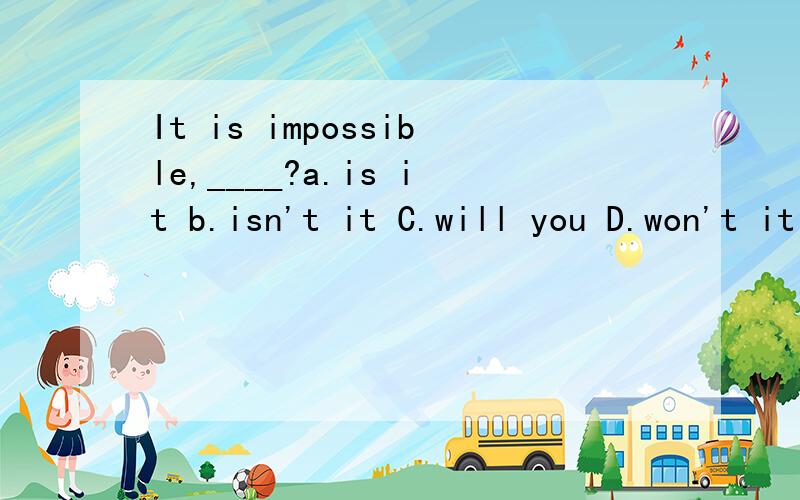 It is impossible,____?a.is it b.isn't it C.will you D.won't it