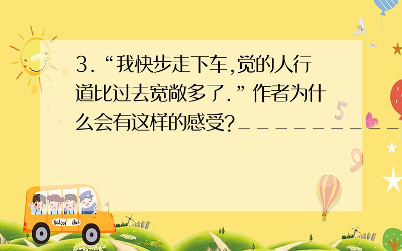 3.“我快步走下车,觉的人行道比过去宽敞多了.”作者为什么会有这样的感受?_________