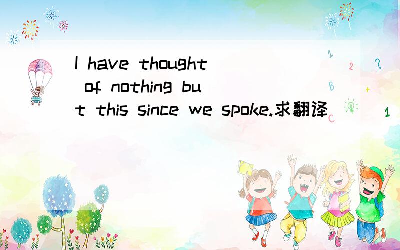 I have thought of nothing but this since we spoke.求翻译