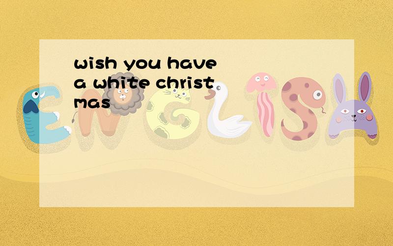 wish you have a white christmas