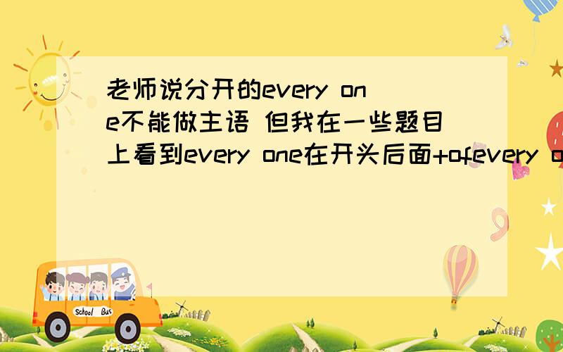 老师说分开的every one不能做主语 但我在一些题目上看到every one在开头后面+ofevery one与everyone的不同和用法是什么?