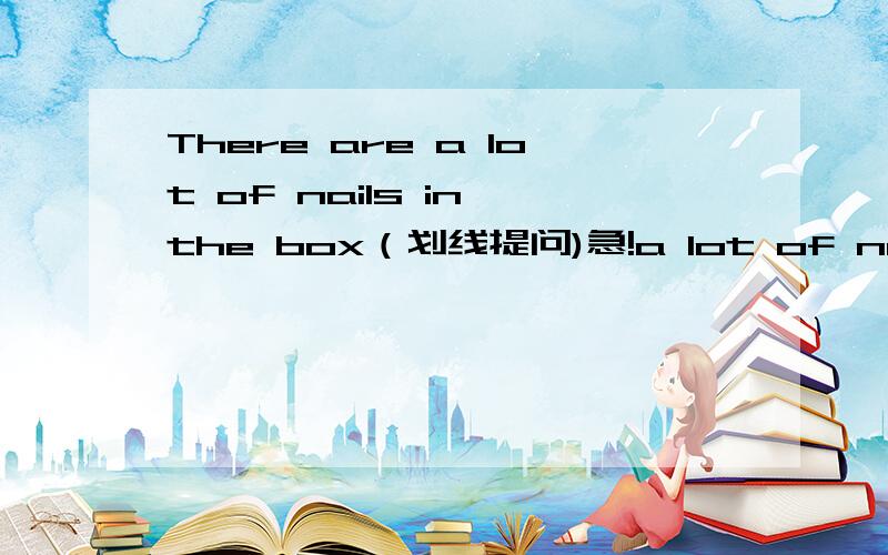 There are a lot of nails in the box（划线提问)急!a lot of nails下划线!