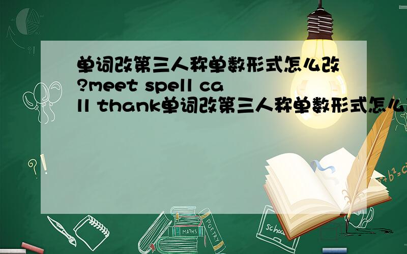 单词改第三人称单数形式怎么改?meet spell call thank单词改第三人称单数形式怎么改?meet    spell      call      thank       know       take        bring       need     have       let       play      sound      watch       like