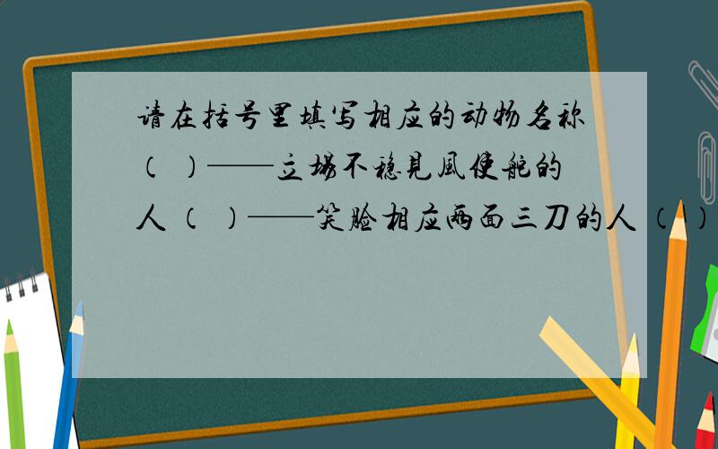 请在括号里填写相应的动物名称（ ）——立场不稳见风使舵的人 （ ）——笑脸相应两面三刀的人 （ ）——毛不拔吝啬残财的人 （ ）——孤陋寡闻见识不多的人 （ ）——没有依靠无处投