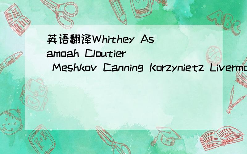 英语翻译Whithey Asamoah Cloutier Meshkov Canning Korzynietz Livermore Daz Vernon Baffi Heinrich Gilbert Montoro Fontanesi Dutort Munch Gardyne Gilfiuan Ingroviue 这些人的名字译成中文应该是什么?就这么多分了,别嫌少,帮个忙