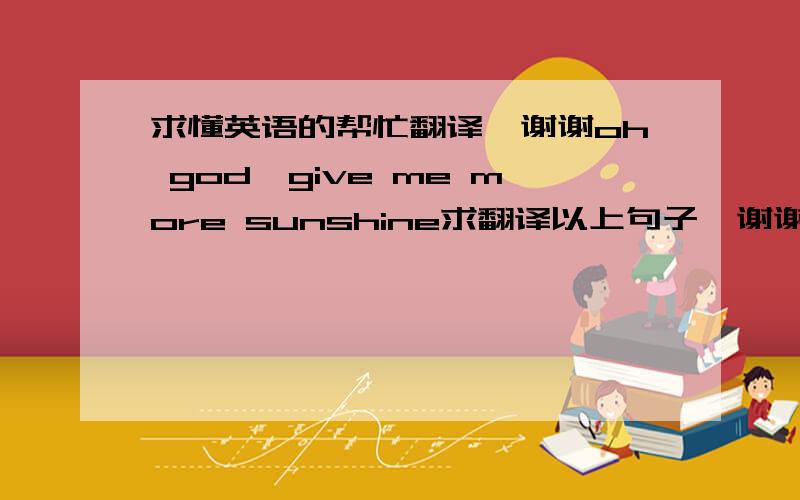 求懂英语的帮忙翻译,谢谢oh god,give me more sunshine求翻译以上句子,谢谢