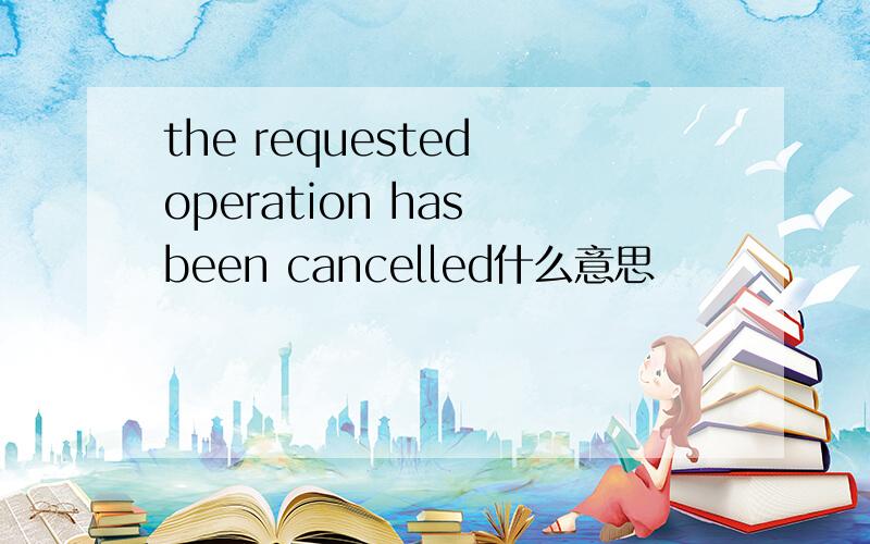 the requested operation has been cancelled什么意思