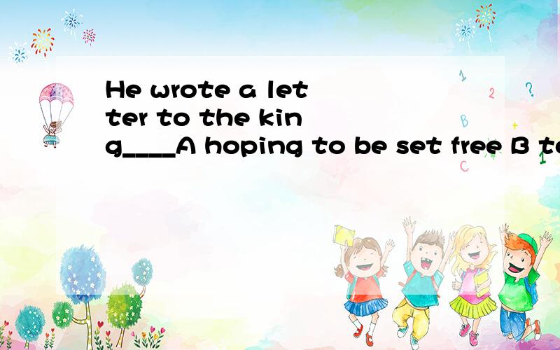 He wrote a letter to the king____A hoping to be set free B to set him free C so that be set free D asked to be set free