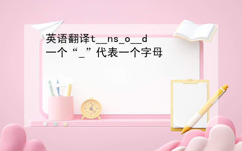 英语翻译t__ns_o__d一个“_”代表一个字母