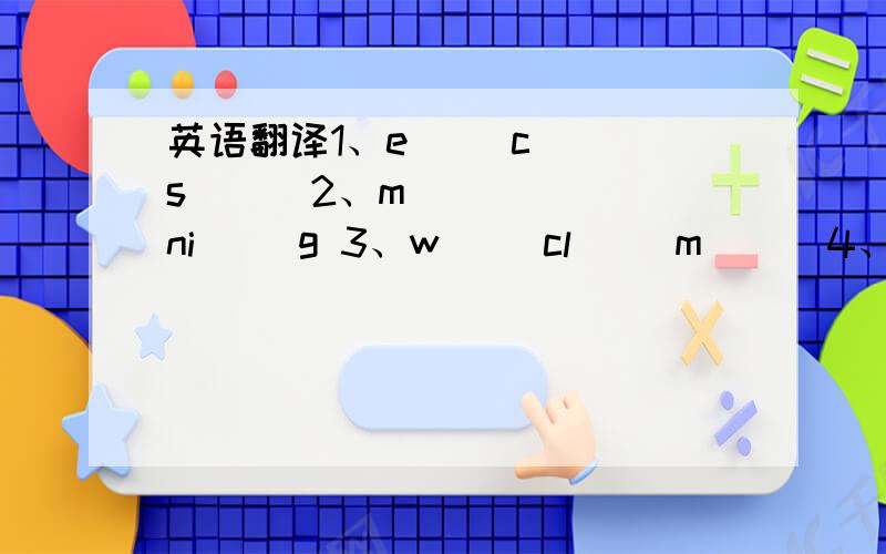 英语翻译1、e( )c( )s( ) 2、m( )( )ni( )g 3、w( )cl( )m( ) 4、t( )( )ch( )( ) 5、e( )e( )i( )g 6、( )v( )ry( )ne 7、s( )a( )d