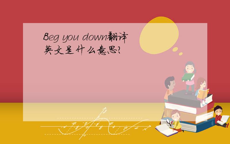 Beg you down翻译英文是什么意思?